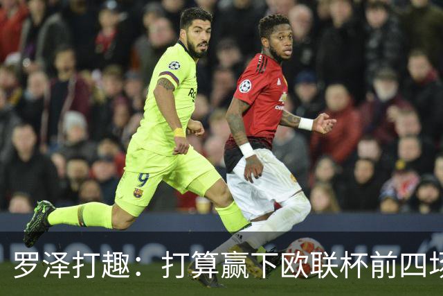 罗泽打趣：打算赢下欧联杯前四场，然后我们就不用再到处飞了